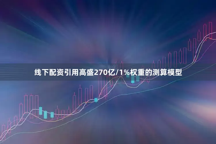 线下配资引用高盛270亿/1%权重的测算模型
