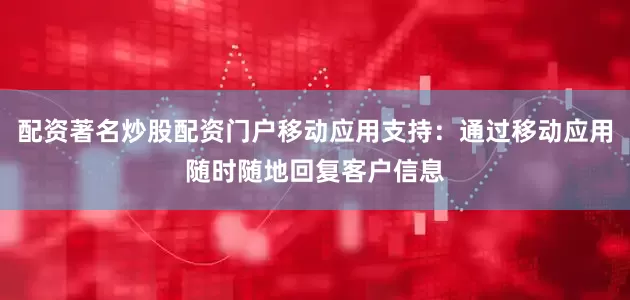 配资著名炒股配资门户移动应用支持：通过移动应用随时随地回复客户信息