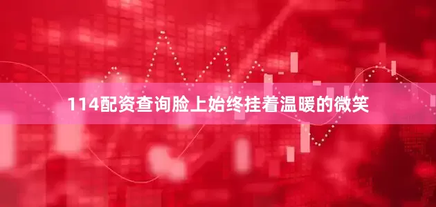 114配资查询脸上始终挂着温暖的微笑