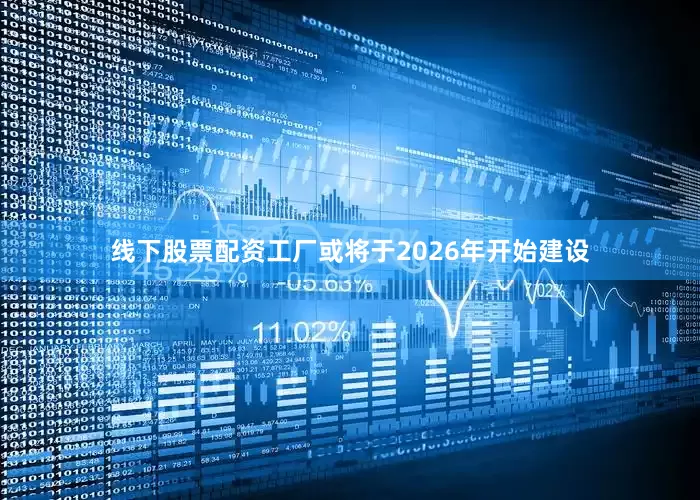 线下股票配资工厂或将于2026年开始建设