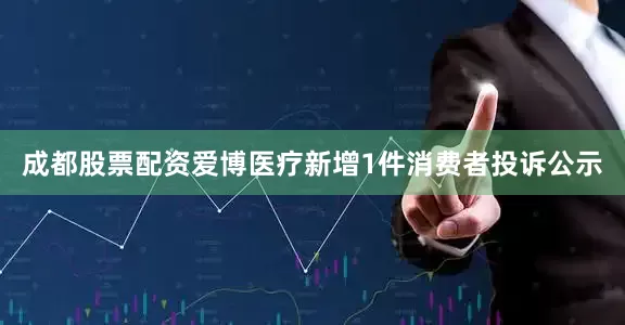 成都股票配资爱博医疗新增1件消费者投诉公示