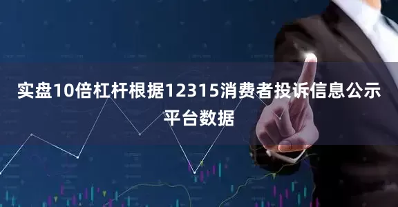 实盘10倍杠杆根据12315消费者投诉信息公示平台数据