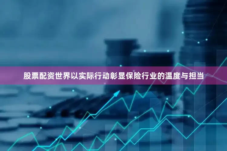 股票配资世界以实际行动彰显保险行业的温度与担当