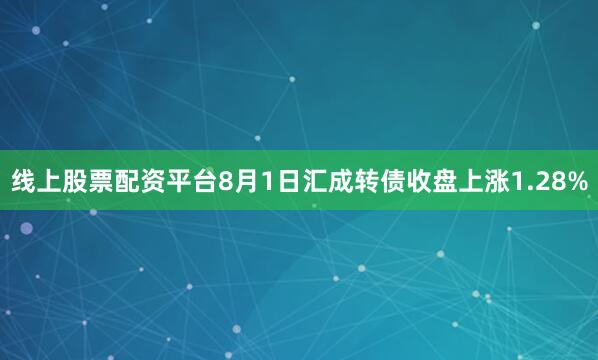 线上股票配资平台8月1日汇成转债收盘上涨1.28%