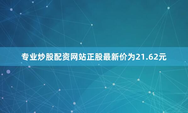 专业炒股配资网站正股最新价为21.62元