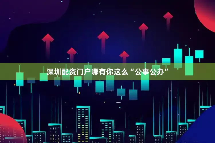 深圳配资门户哪有你这么“公事公办”