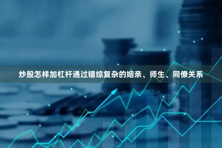 炒股怎样加杠杆通过错综复杂的姻亲、师生、同僚关系
