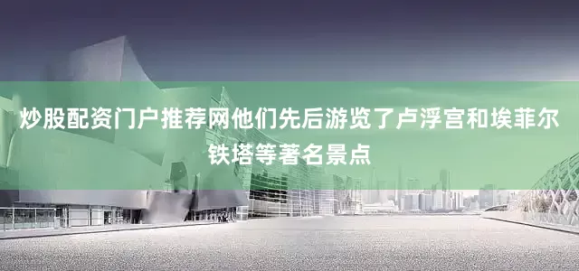 炒股配资门户推荐网他们先后游览了卢浮宫和埃菲尔铁塔等著名景点