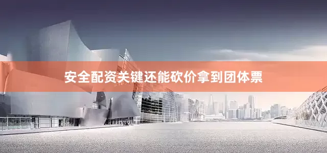 安全配资关键还能砍价拿到团体票