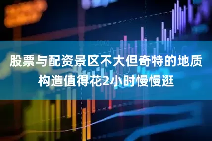股票与配资景区不大但奇特的地质构造值得花2小时慢慢逛