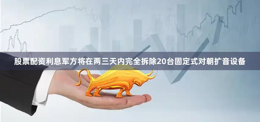 股票配资利息军方将在两三天内完全拆除20台固定式对朝扩音设备