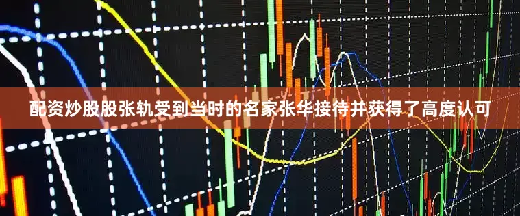 配资炒股股张轨受到当时的名家张华接待并获得了高度认可