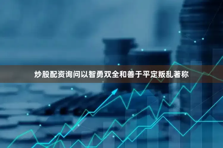 炒股配资询问以智勇双全和善于平定叛乱著称