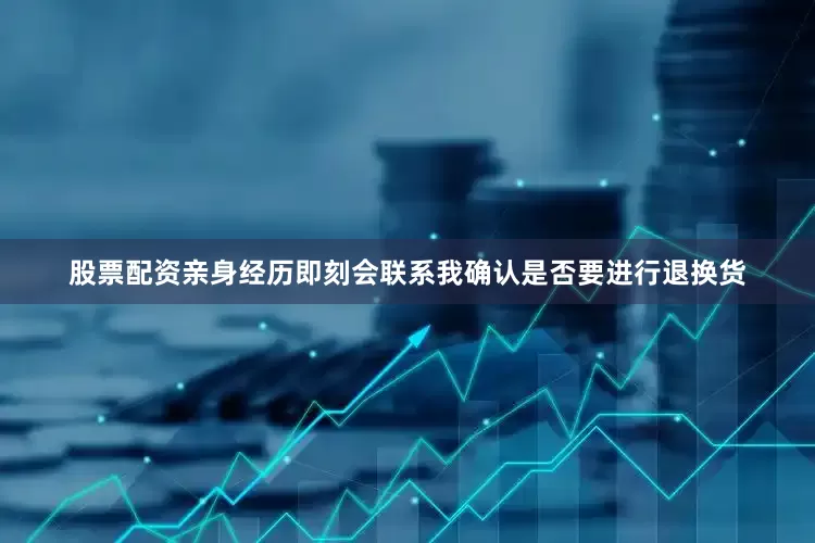 股票配资亲身经历即刻会联系我确认是否要进行退换货
