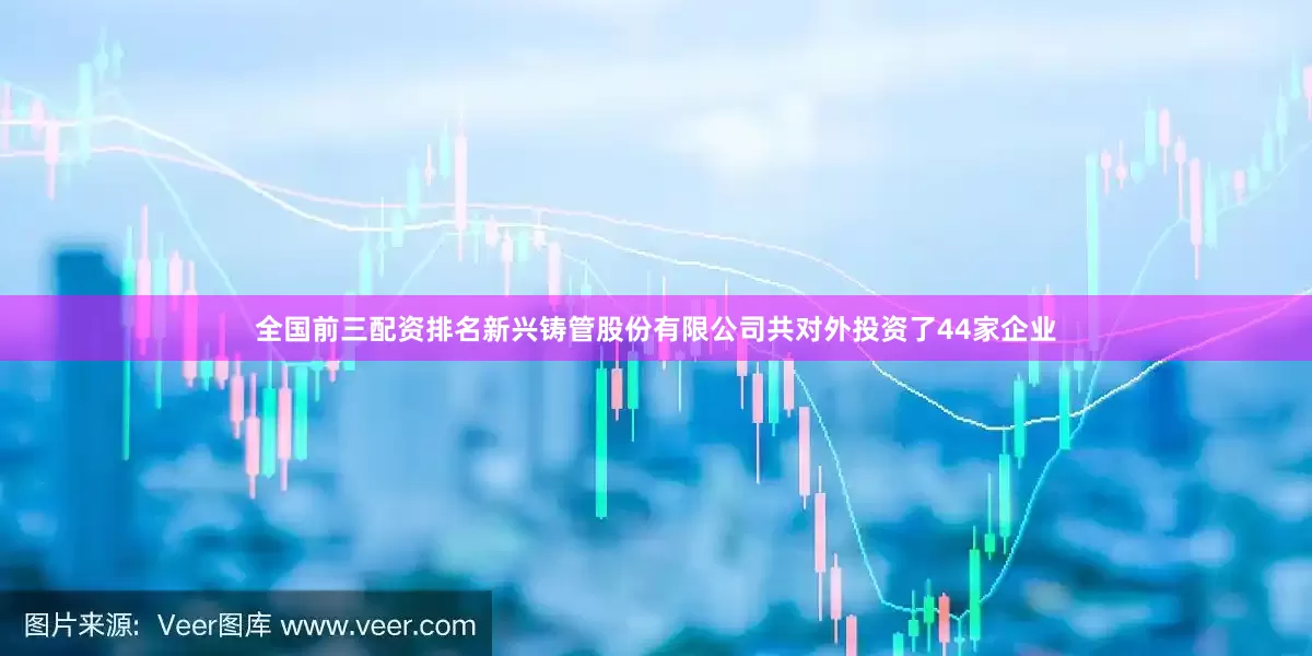 全国前三配资排名新兴铸管股份有限公司共对外投资了44家企业