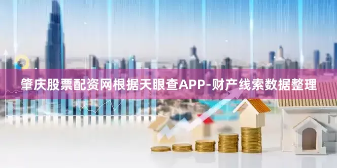 肇庆股票配资网根据天眼查APP-财产线索数据整理