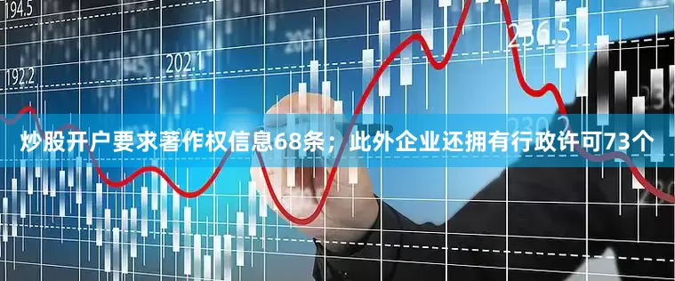 炒股开户要求著作权信息68条；此外企业还拥有行政许可73个