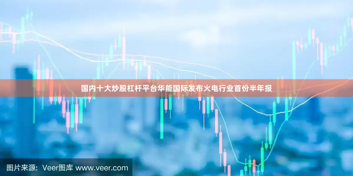 国内十大炒股杠杆平台华能国际发布火电行业首份半年报
