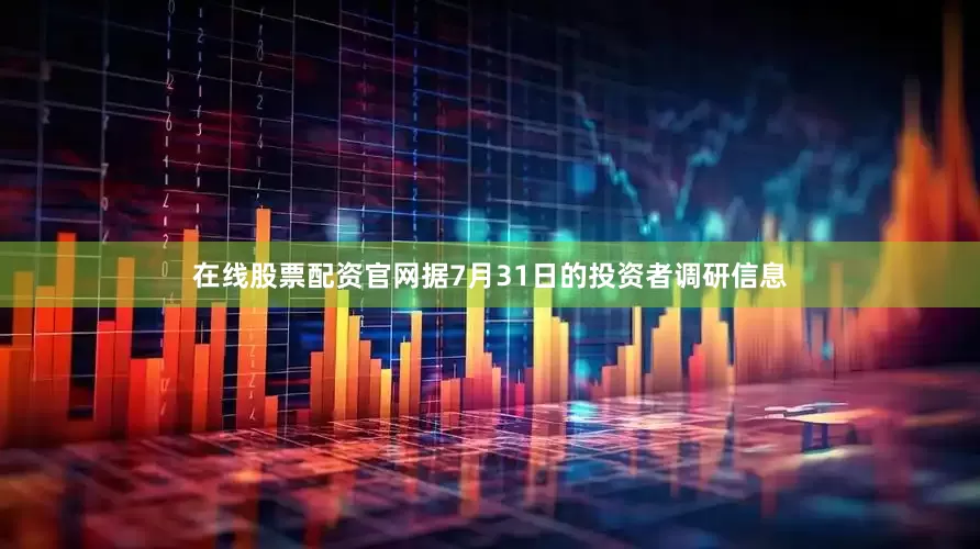 在线股票配资官网据7月31日的投资者调研信息