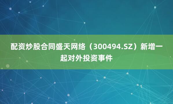 配资炒股合同盛天网络（300494.SZ）新增一起对外投资事件