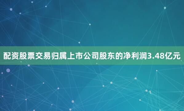 配资股票交易归属上市公司股东的净利润3.48亿元