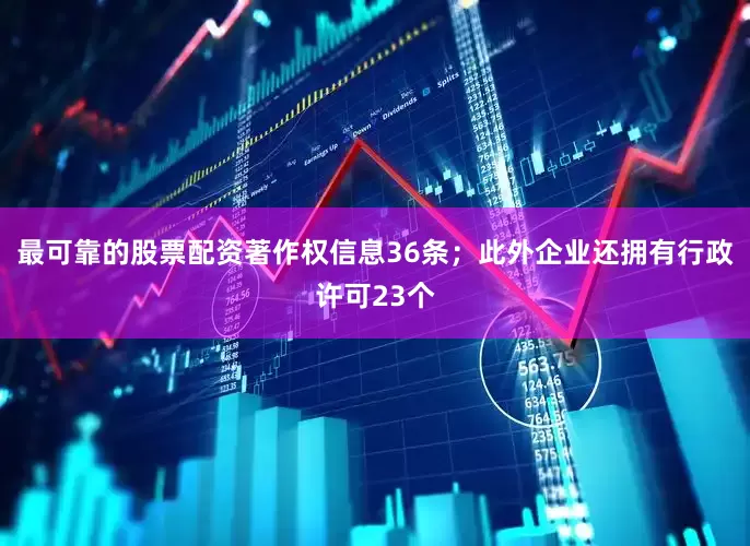 最可靠的股票配资著作权信息36条；此外企业还拥有行政许可23个