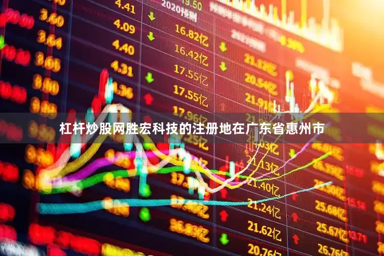 杠杆炒股网胜宏科技的注册地在广东省惠州市