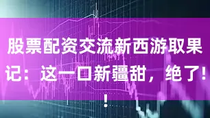 股票配资交流新西游取果记：这一口新疆甜，绝了!